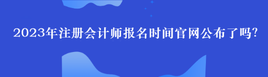 2023年注冊會計師報名時間官網(wǎng)公布了嗎？