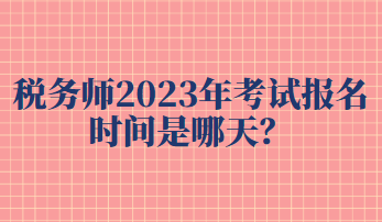 稅務(wù)師2023年考試報(bào)名時(shí)間是哪天？