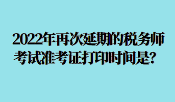 2022年再次延期的稅務(wù)師考試準(zhǔn)考證打印時(shí)間