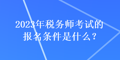 2023年稅務(wù)師考試的報(bào)名條件是什么？