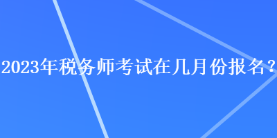 2023年稅務師考試在幾月份報名？