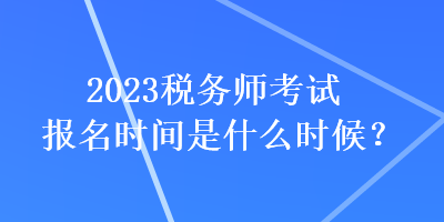 2023稅務(wù)師考試報(bào)名時(shí)間是什么時(shí)候？