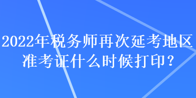 2022年稅務(wù)師再次延考地區(qū)準(zhǔn)考證什么時(shí)候打??？