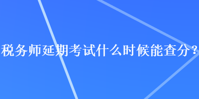 稅務(wù)師延期考試什么時(shí)候能查分？