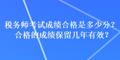 稅務(wù)師考試成績(jī)合格是多少分？合格的成績(jī)保留幾年有效？