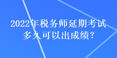 2022年稅務師延期考試多久可以出成績？