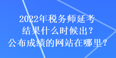 2022年稅務(wù)師延考結(jié)果什么時候出？公布成績的網(wǎng)站在哪里？