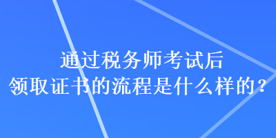 通過稅務師考試后領取證書的流程是什么樣的？