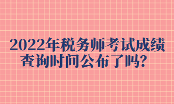 2022年稅務(wù)師考試成績查詢時間公布了嗎？