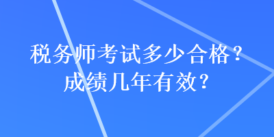 稅務(wù)師考試多少合格？成績(jī)幾年有效？