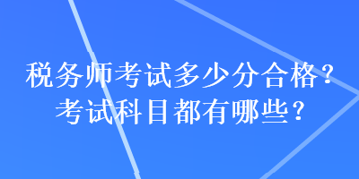 稅務(wù)師考試多少分合格？考試科目都有哪些？