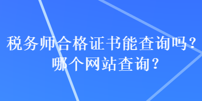 稅務(wù)師合格證書(shū)能查詢嗎？哪個(gè)網(wǎng)站查詢？