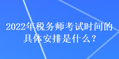 2022年稅務(wù)師考試時(shí)間的具體安排是什么？