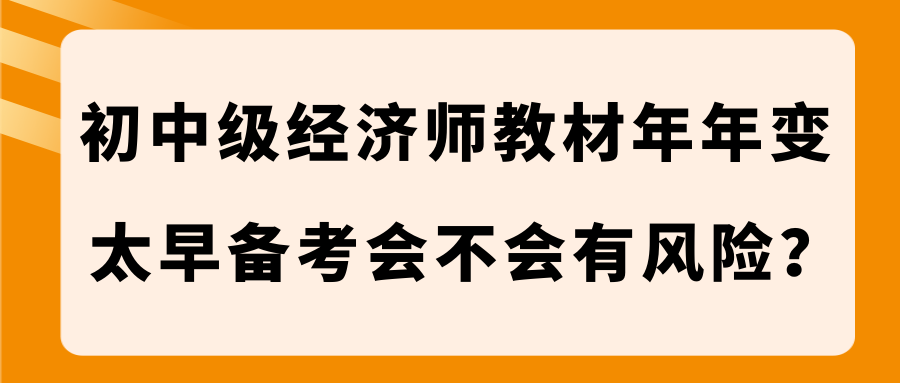 初中級(jí)經(jīng)濟(jì)師教材年年變 太早備考會(huì)不會(huì)有風(fēng)險(xiǎn)？