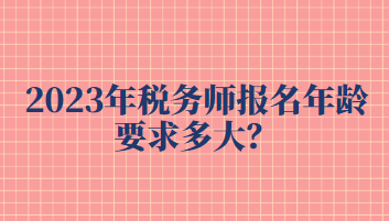 2023年稅務(wù)師報名年齡要求多大？