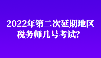 2022年第二次延期地區(qū)稅務(wù)師幾號考試？