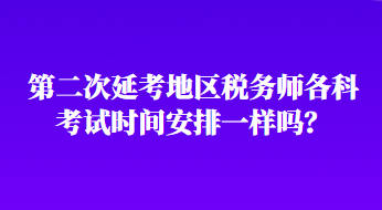 第二次延考地區(qū)稅務(wù)師各科考試時間安排一樣嗎？