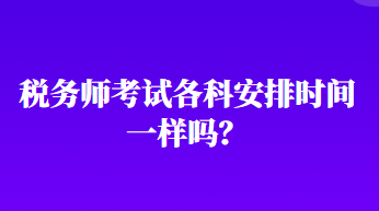 稅務(wù)師考試各科安排時(shí)間一樣嗎？