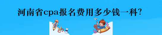 河南省cpa報(bào)名費(fèi)用多少錢一科？