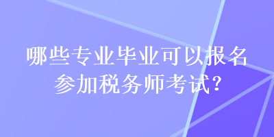 哪些專業(yè)畢業(yè)可以報名參加稅務(wù)師考試？