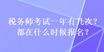 稅務(wù)師考試一年有幾次？都在什么時(shí)候報(bào)名？