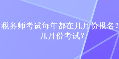 稅務(wù)師考試每年都在幾月份報(bào)名？幾月份考試？