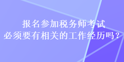 報名參加稅務(wù)師考試必須要有相關(guān)的工作經(jīng)歷嗎？