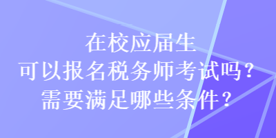 在校應(yīng)屆生可以報名稅務(wù)師考試嗎？需要滿足哪些條件？