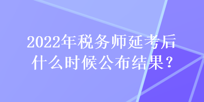 2022年稅務師延考后什么時候公布結果？