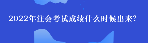 2022年注會(huì)考試成績(jī)什么時(shí)候出來(lái)？