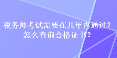 稅務(wù)師考試需要在幾年內(nèi)通過？怎么查詢合格證書？