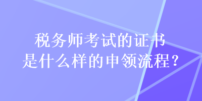 稅務(wù)師考試的證書是什么樣的申領(lǐng)流程？