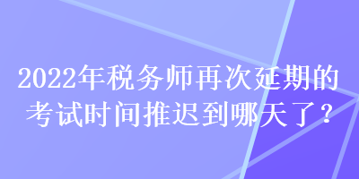 2022年稅務(wù)師再次延期的考試時間推遲到哪天了？