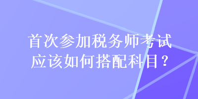 首次參加稅務師考試應該如何搭配科目？