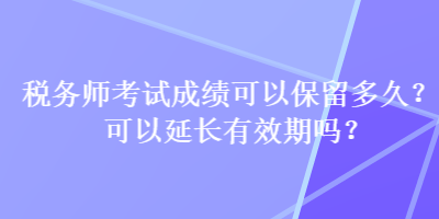 稅務師考試成績可以保留多久？可以延長有效期嗎？