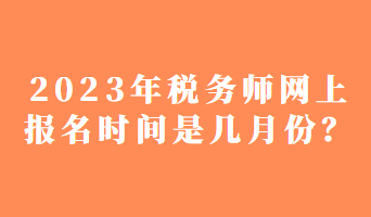 2023年稅務師網(wǎng)上報名時間是幾月份？