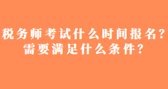 稅務師考試什么時間報名？需要滿足什么條件？