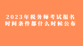 2023年稅務(wù)師考試報(bào)名時(shí)間條件都什么時(shí)候公布？