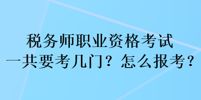 稅務師職業(yè)資格考試一共要考幾門？怎么報考？