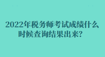 2022年稅務(wù)師考試成績什么時(shí)候查詢結(jié)果出來？