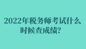 2022年稅務(wù)師考試什么時候查成績？