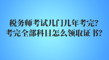 稅務(wù)師考試幾門幾年考完？考完全部科目怎么領(lǐng)取證書？