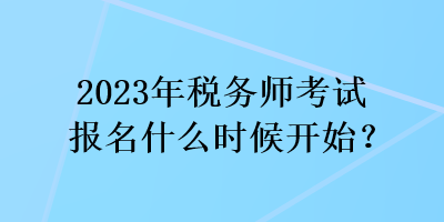 2023年稅務(wù)師考試報(bào)名什么時(shí)候開始？