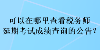 可以在哪里查看稅務(wù)師延期考試成績(jī)查詢的公告？