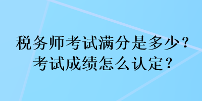 稅務師考試滿分是多少？考試成績怎么認定？