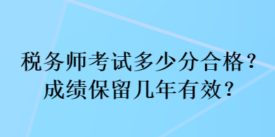 稅務(wù)師考試多少分合格？成績保留幾年有效？