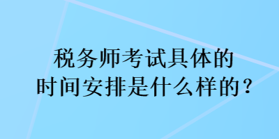 稅務(wù)師考試具體的時(shí)間安排是什么樣的？