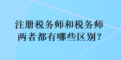 注冊稅務(wù)師和稅務(wù)師兩者都有哪些區(qū)別？