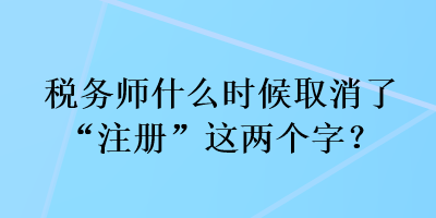 稅務師什么時候取消了“注冊”這兩個字？