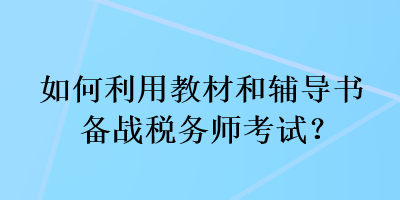 如何利用教材和輔導(dǎo)書備戰(zhàn)稅務(wù)師考試？